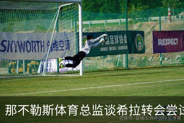 那不勒斯体育总监谈希拉转会尝试及后续引援策略